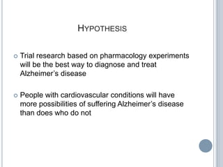 HYPOTHESIS

   Trial research based on pharmacology experiments
    will be the best way to diagnose and treat
    Alzheimer’s disease

   People with cardiovascular conditions will have
    more possibilities of suffering Alzheimer’s disease
    than does who do not
 