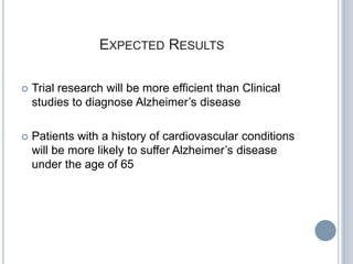 EXPECTED RESULTS

   Trial research will be more efficient than Clinical
    studies to diagnose Alzheimer’s disease

   Patients with a history of cardiovascular conditions
    will be more likely to suffer Alzheimer’s disease
    under the age of 65
 