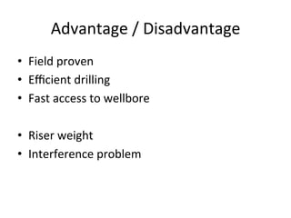 Advantage	
  /	
  Disadvantage	
  
•  Field	
  proven	
  
•  Eﬃcient	
  drilling	
  
•  Fast	
  access	
  to	
  wellbore	
  
•  Riser	
  weight	
  
•  Interference	
  problem	
  
 