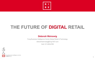 1
THE FUTURE OF DIGITAL RETAIL
Deborah Weinswig
Fung Business Intelligence Centre Global Retail & Technology
deborahweinswig@fung1937.com
Cell: 917-655-6790
 