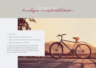 •• Bicicletário
•• Reaproveitamento de água de chuva
•• Áreas comuns de circulação com sensor de presença
•• Vaga para carga de carro elétrico
•• Aberturas bem dimensionadas que aumentam a
sensação de amplitude, bem- estar, que tem como
benefício a redução no consumo de energia elétrica,
uma vez que depende menos de sistemas mecânicos
para ter conforto e luminosidade
DIFERENCIAIS
tecnologia e sustentabilidade
 