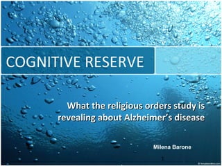 1
COGNITIVE RESERVE
What the religious orders study isWhat the religious orders study is
revealing about Alzheimer’s diseaserevealing about Alzheimer’s disease
Milena Barone
 