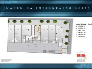 Lojas (térreo + jirau)
A: 124,02 m²
B: 126,97 m²
C: 146,15m²
D: 147,45 m²
E: 141,96 m²
F: 133,12m²
 