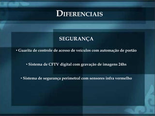 DIFERENCIAIS

                       SEGURANÇA

• Guarita de controle de acesso de veículos com automação de portão


     • Sistema de CFTV digital com gravação de imagens 24hs


  • Sistema de segurança perimetral com sensores infra vermelho
 
