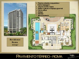 P AVIMENTO TÉRREO - ROMA  Residenze Roma  555m 2 1.  Piscina coberta e aquecida e Hidromassagem 2.  .Sauna úmida e seca  3.  Salão multiuso e Espaço gourmet 4.  Home office  5.  Adega 6.  Fitness 7.  Brinquedoteca. 1 1 2 6 3 5 7 4 