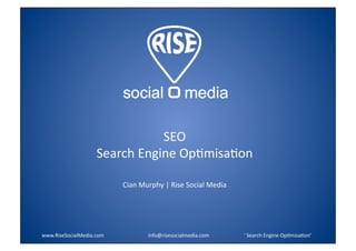SEO 
                          Search Engine Op:misa:on 

                                       Cian Murphy | Rise Social Media 




www.RiseSocialMedia.com                           info@risesocialmedia.com                           ‘ Search Engine Op:misa:on’ 
 