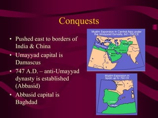 Conquests
• Pushed east to borders of
India & China
• Umayyad capital is
Damascus
• 747 A.D. – anti-Umayyad
dynasty is established
(Abbasid)
• Abbasid capital is
Baghdad
 