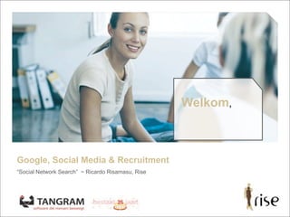 Google, Social Media & Recruitment
“Social Network Search” ~ Ricardo Risamasu, Rise
Welkom,
 