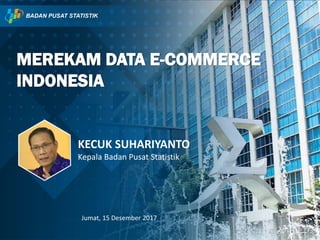 MEREKAM DATA E-COMMERCE
INDONESIA
KECUK SUHARIYANTO
Kepala Badan Pusat Statistik
Jumat, 15 Desember 2017
 