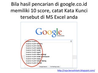 Bila	
 hasil	
 pencarian	
 di	
 google.co.id	
 
memiliki	
 10	
 score,	
 catat	
 Kata	
 Kunci	
 
tersebut	
 di	
 MS	
 Excel	
 anda	
 
h"p://raja-­‐berashitam.blogspot.com/	
 	
 
 