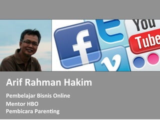 	
 	
 
	
 
	
 
	
 
	
 
	
 
	
 	
 Arif	
 Rahman	
 Hakim	
 
	
 	
 Pembelajar	
 Bisnis	
 Online	
 
	
 	
 	
 Mentor	
 HBO	
 
	
 	
 	
 Pembicara	
 Paren9ng	
 
 
