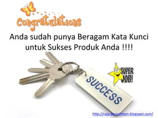 Anda	
 sudah	
 punya	
 Beragam	
 Kata	
 Kunci	
 
untuk	
 Sukses	
 Produk	
 Anda	
 !!!!	
 
h"p://raja-­‐berashitam.blogspot.com/	
 	
 
 
