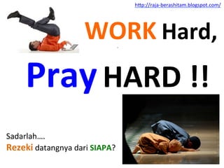 	
 	
 	
 	
 	
 	
 	
 	
 	
 	
 WORK	
 Hard,	
 .	
 
Pray	
 HARD	
 !!	
 
Sadarlah….	
 
Rezeki	
 datangnya	
 dari	
 SIAPA?	
 
h"p://raja-­‐berashitam.blogspot.com/	
 	
 
 