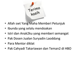 •  Allah	
 swt	
 Yang	
 Maha	
 Memberi	
 Petunjuk	
 
•  Ibunda	
 yang	
 selalu	
 mendoakan	
 
•  Istri	
 dan	
 Anak2ku	
 yang	
 memberi	
 semangat	
 
•  Pak	
 Dosen	
 Jualan	
 Suryadin	
 Laoddang	
 
•  Para	
 Mentor	
 diklat	
 
•  Pak	
 Cahyadi	
 Takariawan	
 dan	
 Teman2	
 di	
 HBO	
 
 
