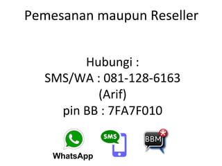Pemesanan	
 maupun	
 Reseller	
 
	
 
Hubungi	
 :	
 
SMS/WA	
 :	
 081-­‐128-­‐6163	
 
(Arif)	
 
pin	
 BB	
 :	
 7FA7F010	
 
 