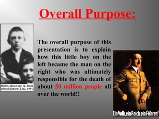 Overall Purpose:
The overall purpose of this
presentation is to explain
how this little boy on the
left became the man on the
right who was ultimately
responsible for the death of
about 50 million people all
over the world!!
 
