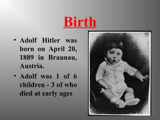 Birth
• Adolf Hitler was
born on April 20,
1889 in Braunau,
Austria.
• Adolf was 1 of 6
children - 3 of who
died at early ages
 
