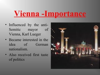 Vienna -Importance
• Influenced by the anti-
Semitic mayor of
Vienna, Karl Lueger
• Became interested in the
idea of German
nationalism.
• Also received first taste
of politics
 