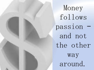 Money follows passion – and not the other way around.