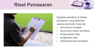Kegiatan penelitian di bidang
pemasaran yang dilakukan
secara sistematis mulai dari
• perumusan masalah
• perumusan tujuan penelitian
• pengumpulan data
• pengolahan data
• interpretasi hasil penelitian
Riset Pemasaran
 