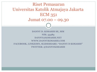 DANNY D. KOSASIH SE, MM NIK: 55583 [email_address] WWW.DANNYKOSASIH.COM FACEBOOK, LINKEDIN, SLIDESHARE: “DANNY D KOSASIH” TWITTER: @DANNYKOSASIH Riset Pemasaran Universitas Katolik Atmajaya Jakarta  ECM 351 Jumat 07.00 – 09.30 