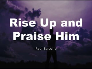 Rise Up and 
Praise Him 
Paul Baloche 
 