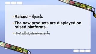 • Raised = ที่ถูกยกขึ้น
• The new products are displayed on
raised platforms.
• ผลิตภัณฑ์ใหม่ถูกจัดแสดงบนยกพื้น
 
