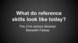 What do reference
skills look like today?
The 21st century librarian
Meredith Farkas
 
