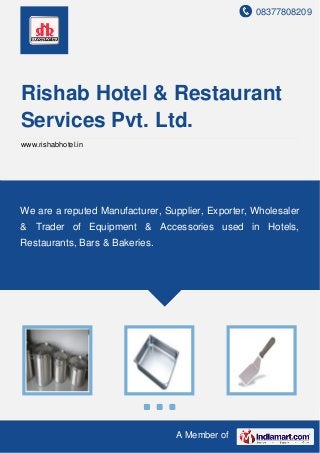 08377808209
A Member of
Rishab Hotel & Restaurant
Services Pvt. Ltd.
www.rishabhotel.in
We are a reputed Manufacturer, Supplier, Exporter, Wholesaler
& Trader of Equipment & Accessories used in Hotels,
Restaurants, Bars & Bakeries.
 