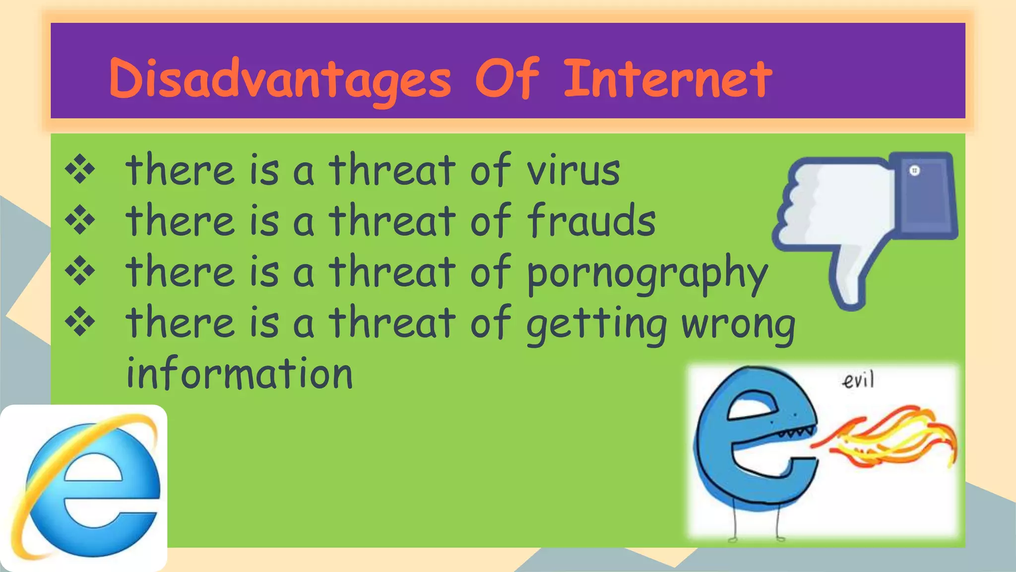 Disadvantages Of Internet
 there is a threat of virus
 there is a threat of frauds
 there is a threat of pornography
 there is a threat of getting wrong
information
 