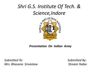 Shri G.S. Institute Of Tech. &
Science,Indore
Submitted To: Submitted By:
Mrs. Bhavana Srivastaw Shivam Yadav
Presentation On Indian Army
 