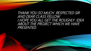 THANK YOU SO MUCH RESPECTED SIR
AND DEAR CLASS FELLOW.
I HOPE YOU ALL GET THE ROUGHLY IDEA
ABOUT THE PROJECT WHICH WE HAVE
PRESENTED.
 