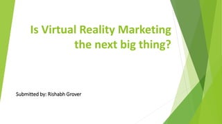 Is Virtual Reality Marketing
the next big thing?
Submitted by: Rishabh Grover
 