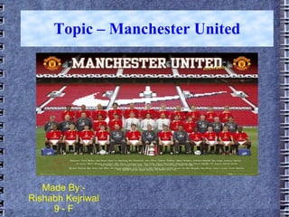 Topic – Manchester United Made By:- Rishabh Kejriwal 9 - F 