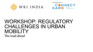 A product of WRI Ross Center for Sustainable Cities
WORKSHOP: REGULATORY
CHALLENGES IN URBAN
MOBILITY
The road ahead
 