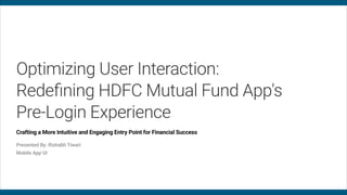Optimizing User Interaction:
Redefining HDFC Mutual Fund App's
Pre-Login Experience
Crafting a More Intuitive and Engaging Entry Point for Financial Success
Presented By: Rishabh Tiwari
Mobile App UI
 