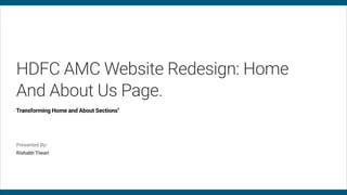 HDFC AMC Website Redesign: Home
and About Us Page.
Transforming Home and About Sections"
Presented By:
Rishabh Tiwari
 