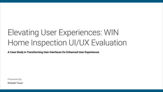 Elevating User Experiences: WIN
Home Inspection UI/UX Evaluation
A Case Study in Transforming User Interfaces for Enhanced User Experiences
Presented By:
Rishabh Tiwari
 
