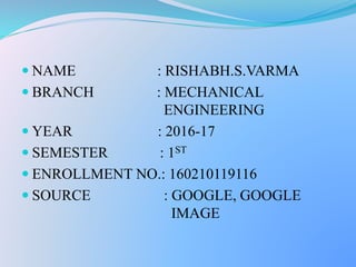  NAME : RISHABH.S.VARMA
 BRANCH : MECHANICAL
ENGINEERING
 YEAR : 2016-17
 SEMESTER : 1ST
 ENROLLMENT NO.: 160210119116
 SOURCE : GOOGLE, GOOGLE
IMAGE
 