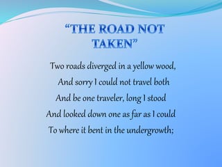 Two roads diverged in a yellow wood,
And sorry I could not travel both
And be one traveler, long I stood
And looked down one as far as I could
To where it bent in the undergrowth;
 