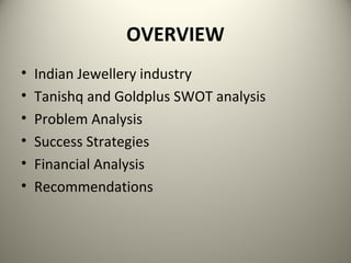 OVERVIEW
• Indian Jewellery industry
• Tanishq and Goldplus SWOT analysis
• Problem Analysis
• Success Strategies
• Financial Analysis
• Recommendations
 