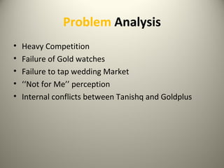 Problem Analysis
• Heavy Competition
• Failure of Gold watches
• Failure to tap wedding Market
• ‘‘Not for Me’’ perception
• Internal conflicts between Tanishq and Goldplus
 