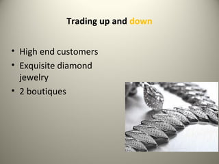 Trading up and down
• High end customers
• Exquisite diamond
jewelry
• 2 boutiques
 