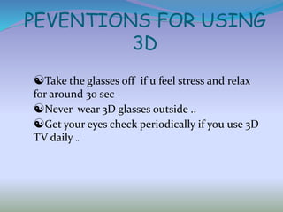 PEVENTIONS FOR USING
3D
Take the glasses off if u feel stress and relax
for around 30 sec
Never wear 3D glasses outside ..
Get your eyes check periodically if you use 3D
TV daily ..
 