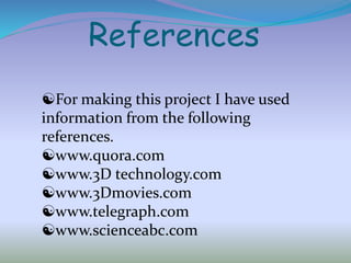 References
For making this project I have used
information from the following
references.
www.quora.com
www.3D technology.com
www.3Dmovies.com
www.telegraph.com
www.scienceabc.com
 