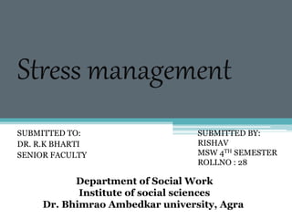 Stress management
SUBMITTED TO:
DR. R.K BHARTI
SENIOR FACULTY
SUBMITTED BY:
RISHAV
MSW 4TH SEMESTER
ROLLNO : 28
Department of Social Work
Institute of social sciences
Dr. Bhimrao Ambedkar university, Agra
 