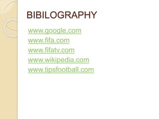 BIBILOGRAPHY 
www.google.com 
www.fifa.com 
www.fifatv.com 
www.wikipedia.com 
www.tipsfootball.com 
 