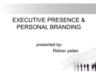 EXECUTIVE PRESENCE &
PERSONAL BRANDING
presented by-
Rishav yadav
 
