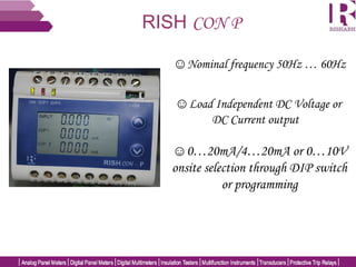 RISH CON P
☺0…20mA/4…20mA or 0…10V
onsite selection through DIP switch
or programming
☺Load Independent DC Voltage or
DC Current output
☺Nominal frequency 50Hz … 60Hz
 
