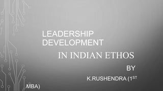 LEADERSHIP
DEVELOPMENT
IN INDIAN ETHOS
BY
K.RUSHENDRA (1ST
MBA)
 
